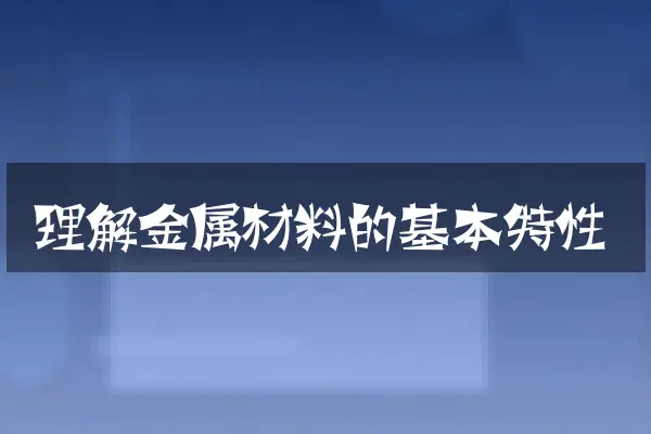 理解金属材料的基本特性