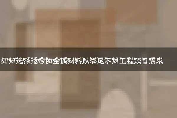如何选择适合的金属材料以满足不同工程项目需求