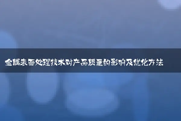 金属表面处理技术对产品质量的影响及优化方法