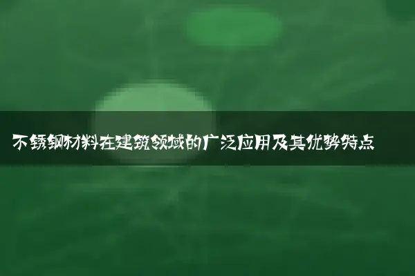 不锈钢材料在建筑领域的广泛应用及其优势特点