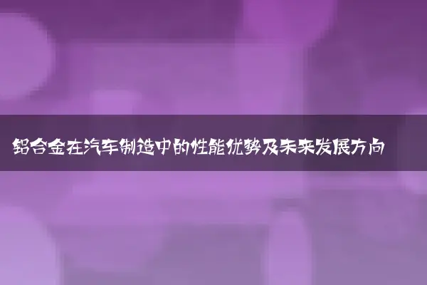 铝合金在汽车制造中的性能优势及未来发展方向