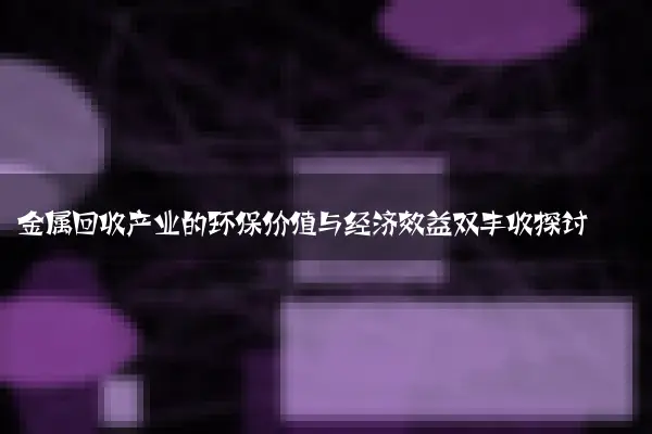 金属回收产业的环保价值与经济效益双丰收探讨