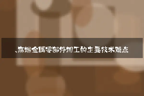 一、高端金属零部件加工的主要技术难点