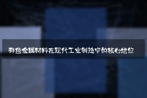有色金属材料在现代工业制造中的核心地位