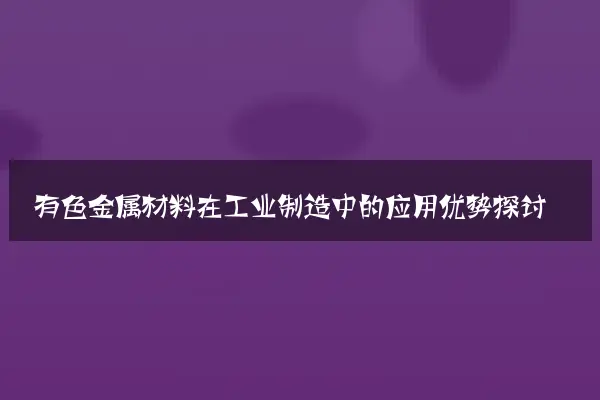 有色金属材料在工业制造中的应用优势探讨
