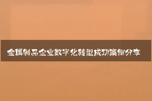 金属制品企业数字化转型成功案例分享