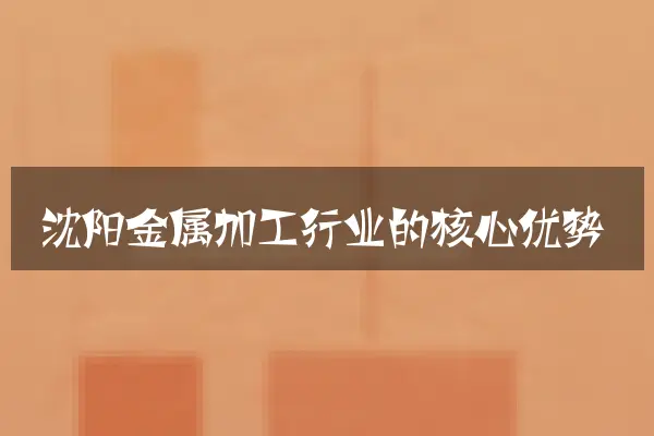 沈阳金属加工行业的核心优势
