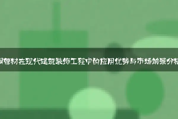 不锈钢管材在现代建筑装饰工程中的应用优势与市场前景分析