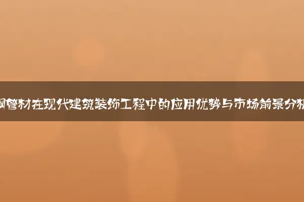 不锈钢管材在现代建筑装饰工程中的应用优势与市场前景分析