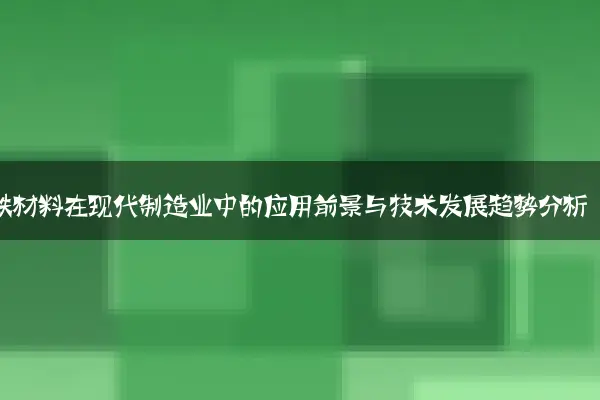 钢铁材料在现代制造业中的应用前景与技术发展趋势分析