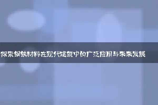 探索钢铁材料在现代建筑中的广泛应用与未来发展