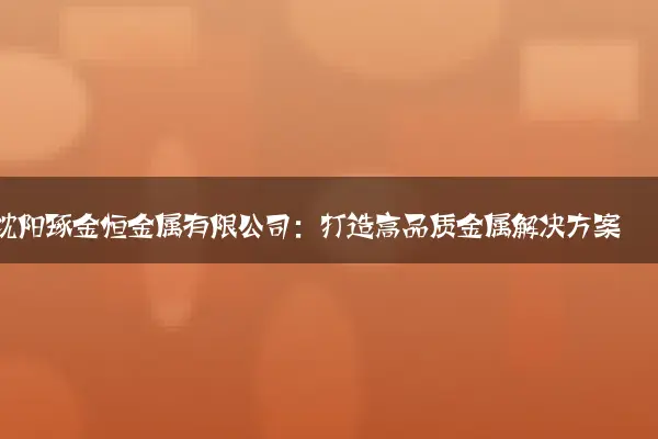 沈阳琢金恒金属有限公司：打造高品质金属解决方案
