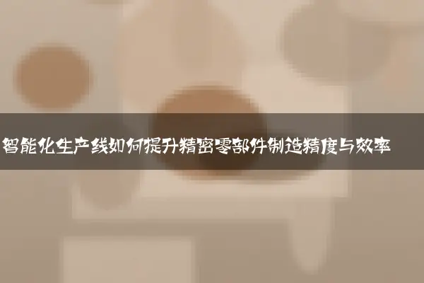 智能化生产线如何提升精密零部件制造精度与效率