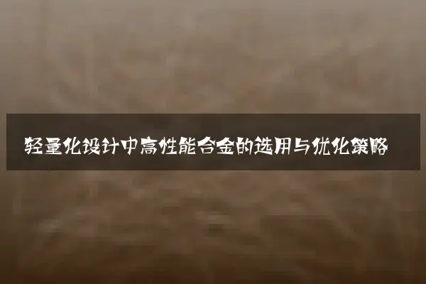 轻量化设计中高性能合金的选用与优化策略