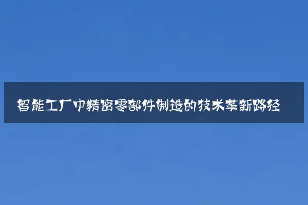 智能工厂中精密零部件制造的技术革新路径