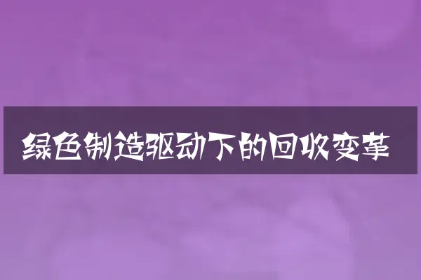 绿色制造驱动下的回收变革