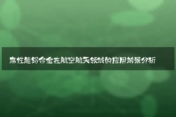 高性能铝合金在航空航天领域的应用前景分析