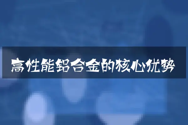 高性能铝合金的核心优势