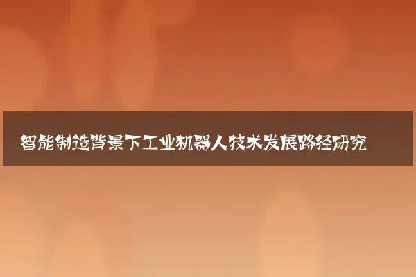 智能制造背景下工业机器人技术发展路径研究