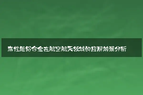 高性能铝合金在航空航天领域的应用前景分析