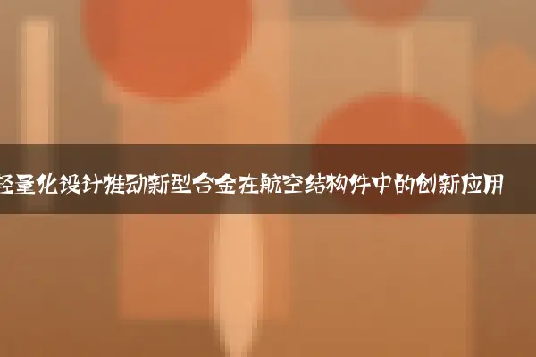 轻量化设计推动新型合金在航空结构件中的创新应用