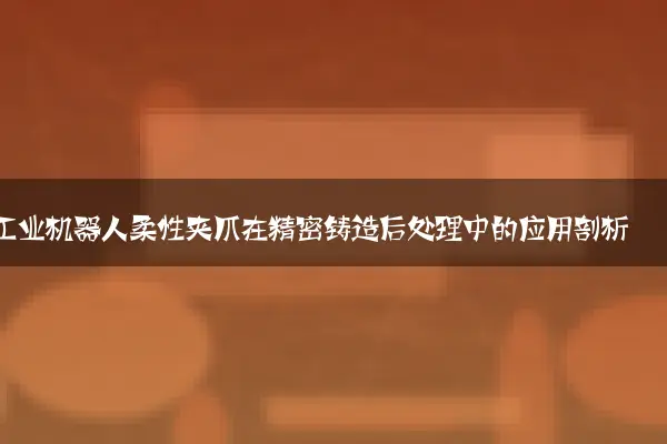 工业机器人柔性夹爪在精密铸造后处理中的应用剖析