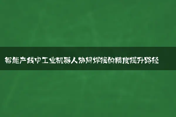 智能产线中工业机器人协同焊接的精度提升路径