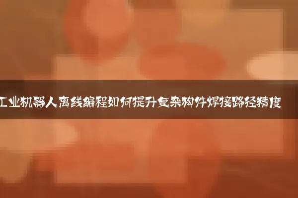 工业机器人离线编程如何提升复杂构件焊接路径精度