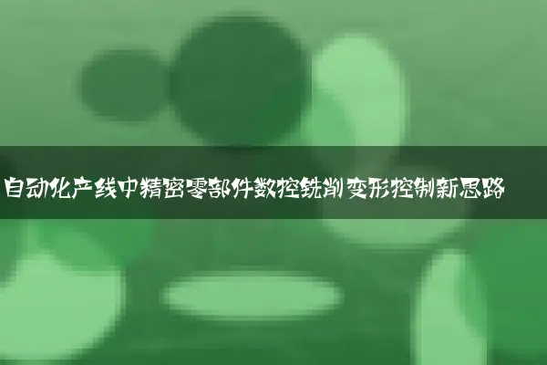 自动化产线中精密零部件数控铣削变形控制新思路