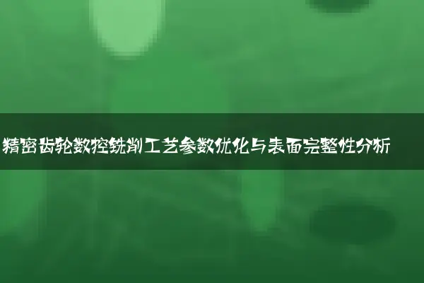 精密齿轮数控铣削工艺参数优化与表面完整性分析